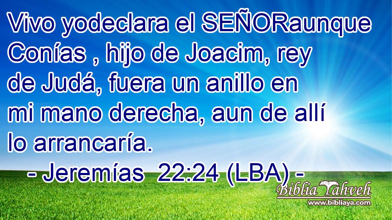 Vivo yodeclara el SEÑORaunque Conías , hijo de Joacim, rey de Judá, fuera un anillo en mi mano derecha, aun de allí lo arrancaría.