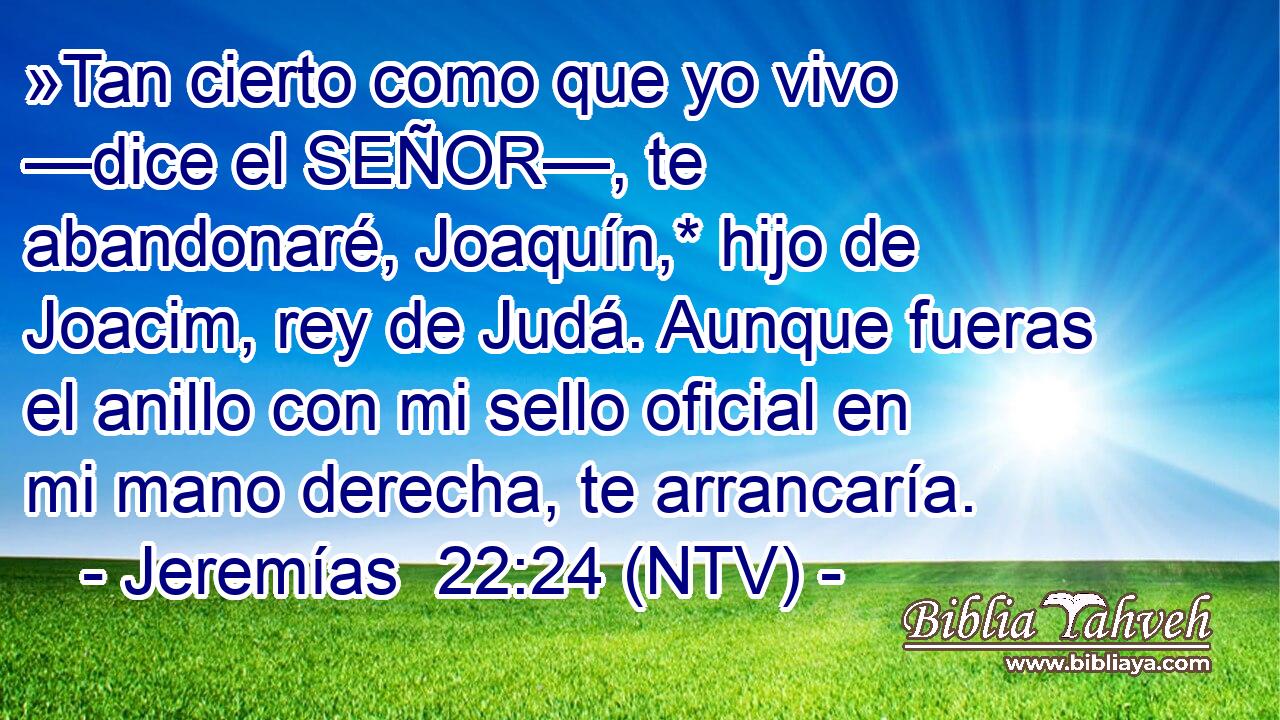 »Tan cierto como que yo vivo —dice el SEÑOR—, te abandonaré, Joaquín,* hijo de Joacim, rey de Judá. Aunque fueras el anillo con mi sello oficial en mi mano derecha, te arrancaría.