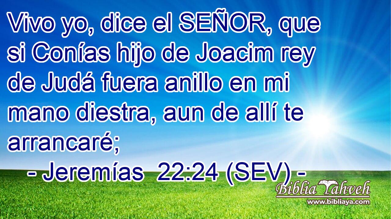 Vivo yo, dice el SEÑOR, que si Conías hijo de Joacim rey de Judá fuera anillo en mi mano diestra, aun de allí te arrancaré;