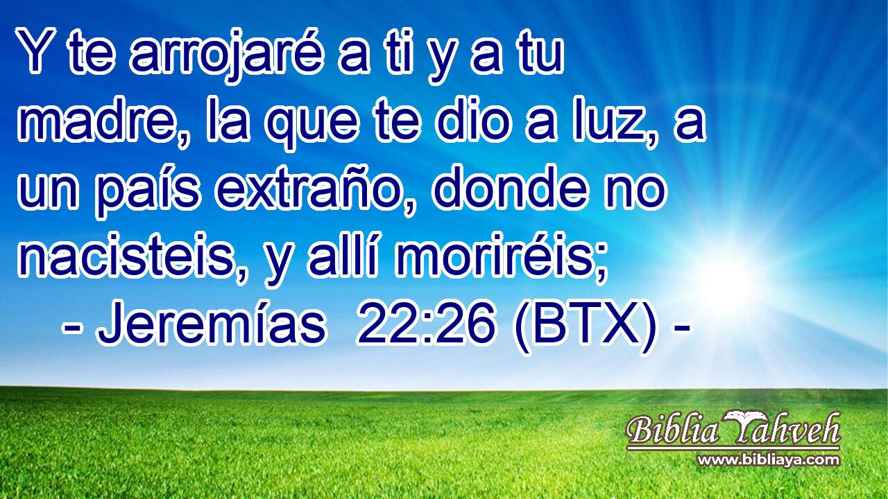 Y te arrojaré a ti y a tu madre, la que te dio a luz, a un país extraño, donde no nacisteis, y allí moriréis;