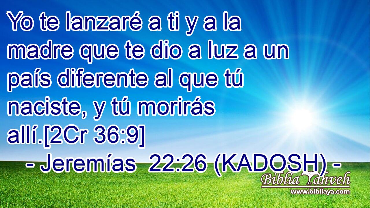  Yo te lanzaré a ti y a la madre que te dio a luz a un país diferente al que tú naciste, y tú morirás allí.[2Cr 36:9] 