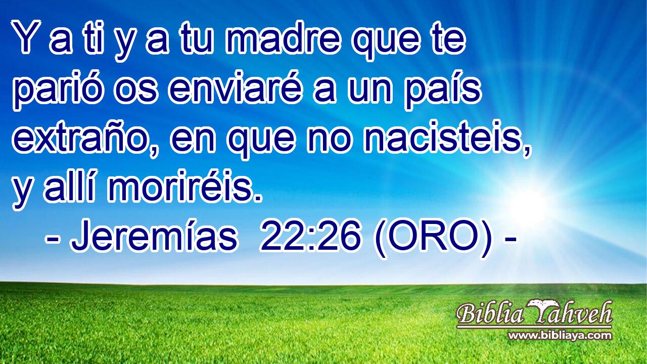  Y a ti y a tu madre que te parió os enviaré a un país extraño, en que no nacisteis, y allí moriréis. 