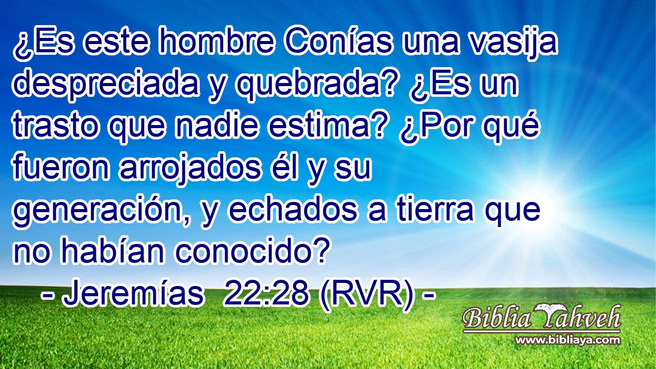 ¿Es este hombre Conías una vasija despreciada y quebrada? ¿Es un trasto que nadie estima? ¿Por qué fueron arrojados él y su generación, y echados a tierra que no habían conocido?