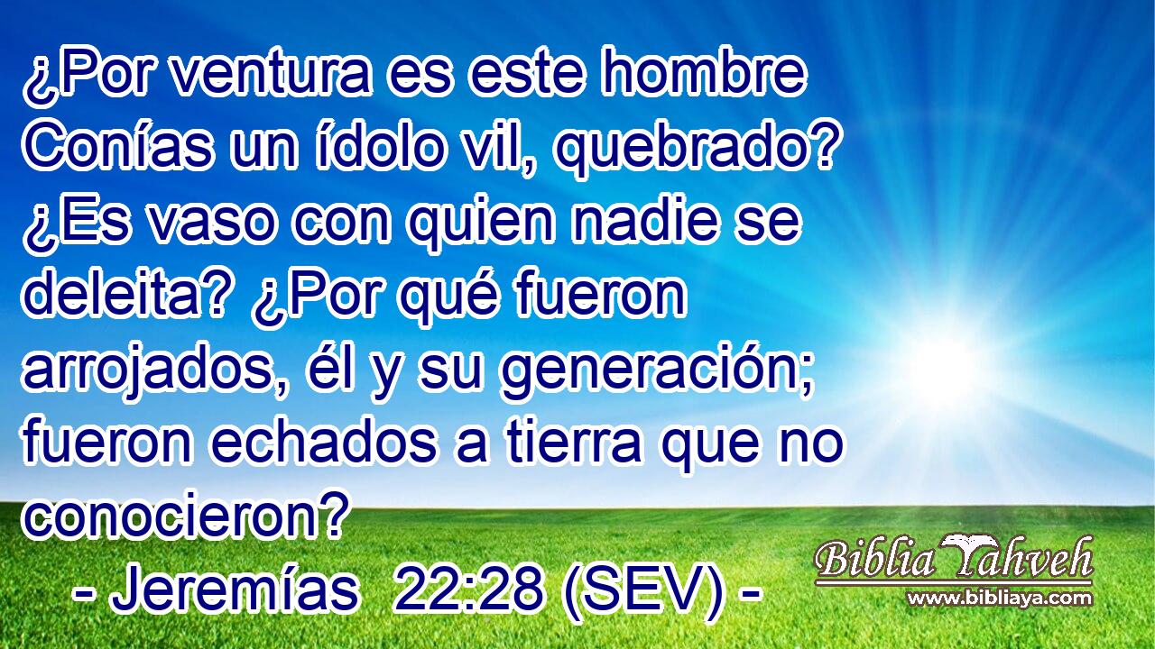 ¿Por ventura es este hombre Conías un ídolo vil, quebrado? ¿Es vaso con quien nadie se deleita? ¿Por qué fueron arrojados, él y su generación; fueron echados a tierra que no conocieron?