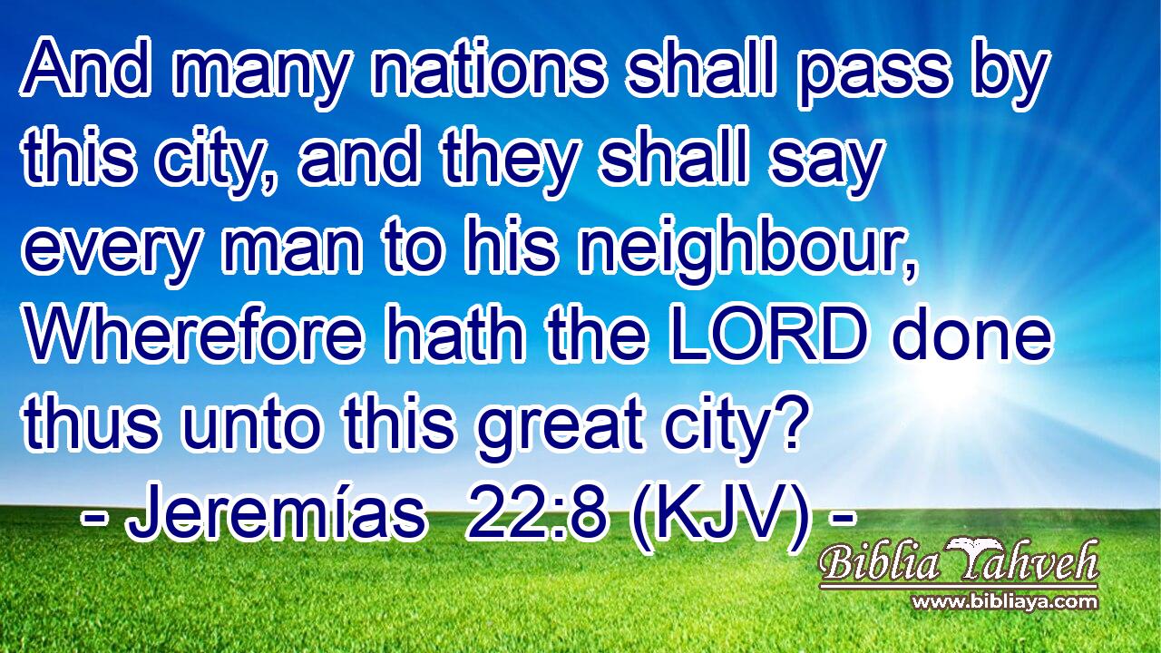 And many nations shall pass by this city, and they shall say every man to his neighbour, Wherefore hath the LORD done thus unto this great city?