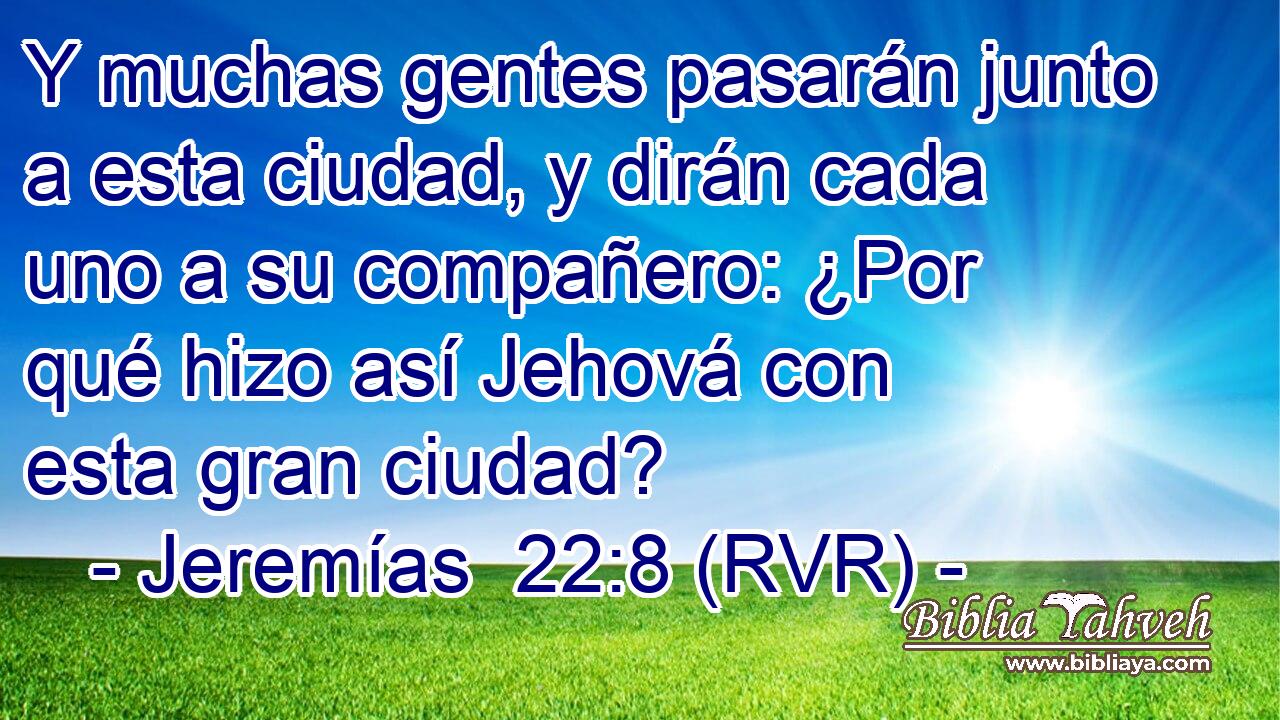 Y muchas gentes pasarán junto a esta ciudad, y dirán cada uno a su compañero: ¿Por qué hizo así Jehová con esta gran ciudad?