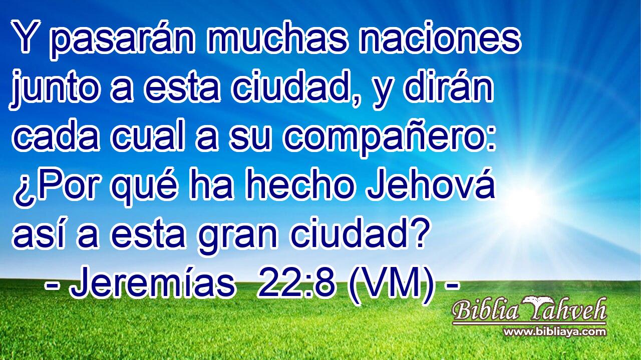  Y pasarán muchas naciones junto a esta ciudad, y dirán cada cual a su compañero: ¿Por qué ha hecho Jehová así a esta gran ciudad? 