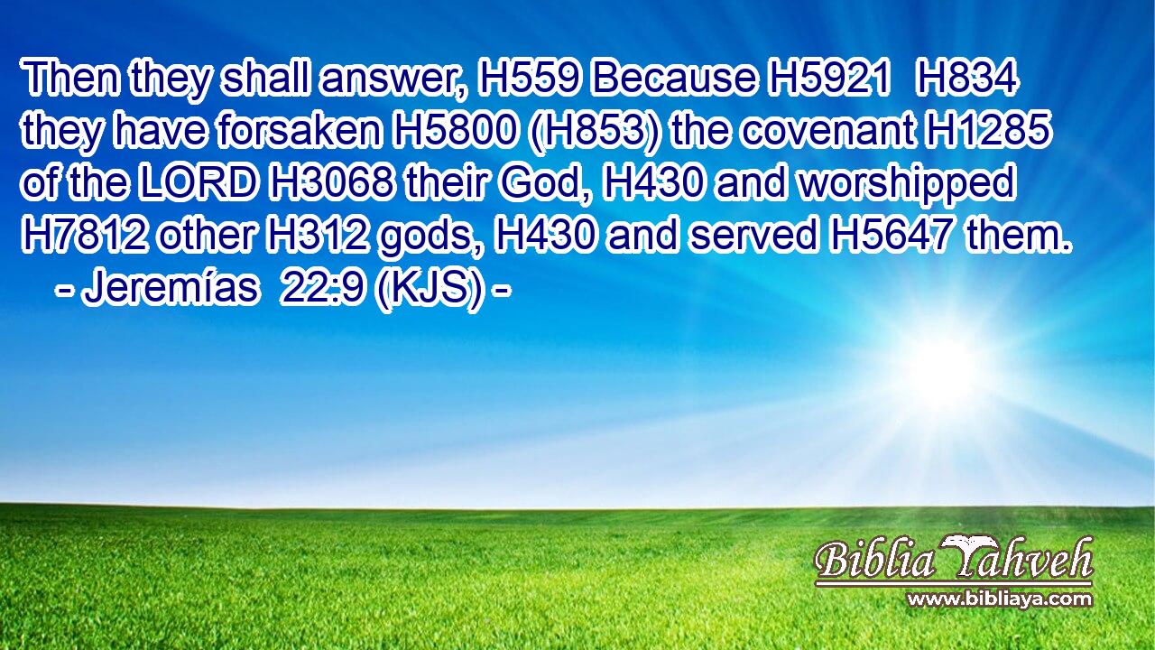 Then they shall answer, H559 Because H5921  H834 they have forsaken H5800 (H853) the covenant H1285 of the LORD H3068 their God, H430 and worshipped H7812 other H312 gods, H430 and served H5647 them.