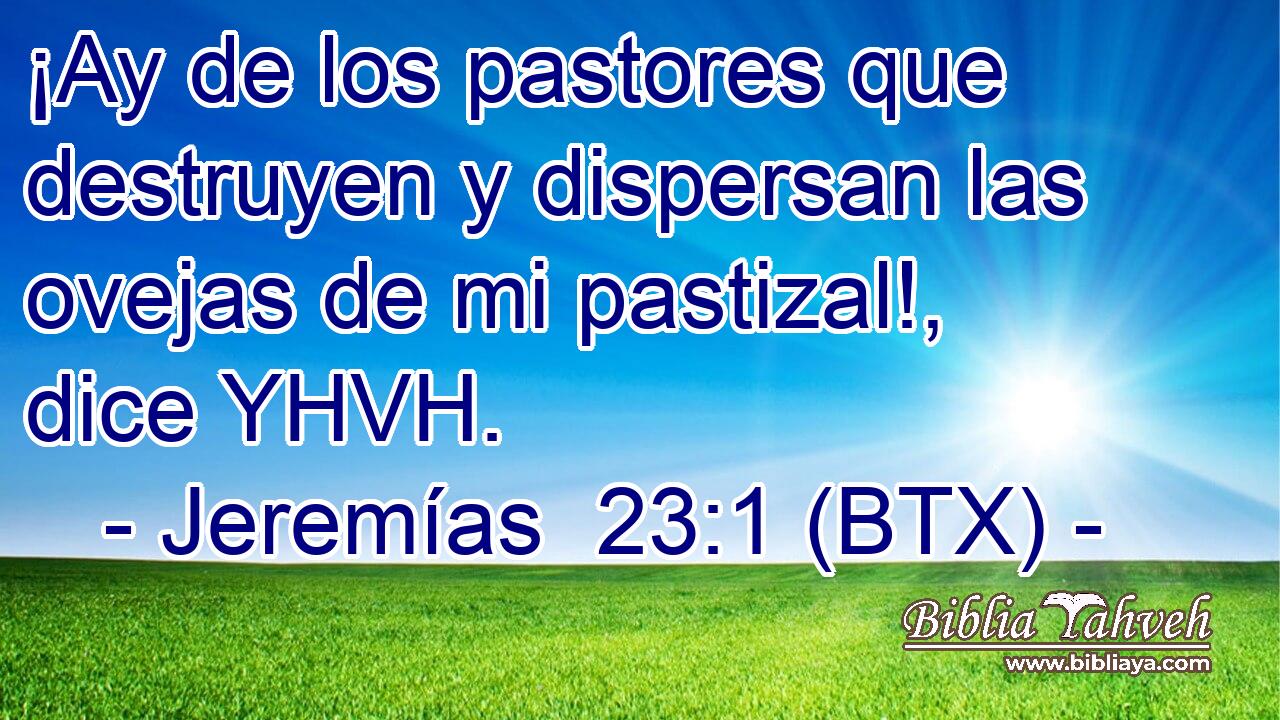 ¡Ay de los pastores que destruyen y dispersan las ovejas de mi pastizal!, dice YHVH.
