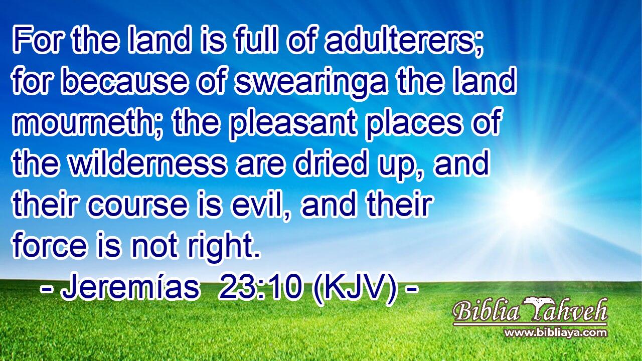 For the land is full of adulterers; for because of swearinga the land mourneth; the pleasant places of the wilderness are dried up, and their course is evil, and their force is not right.