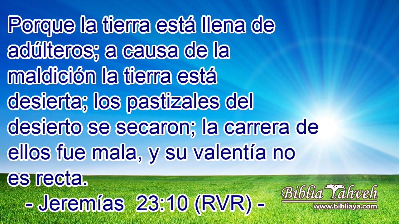 Porque la tierra está llena de adúlteros; a causa de la maldición la tierra está desierta; los pastizales del desierto se secaron; la carrera de ellos fue mala, y su valentía no es recta.