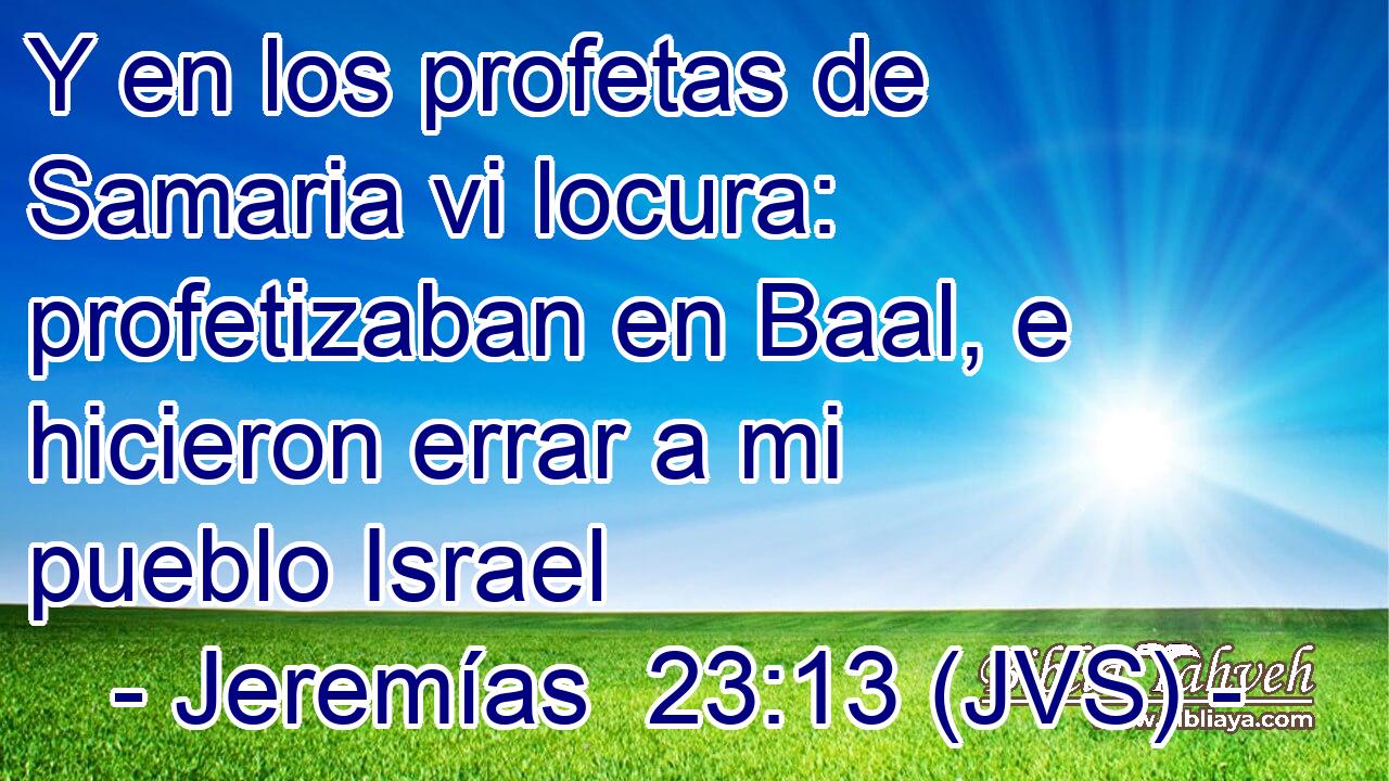 Y en los profetas de Samaria vi locura: profetizaban en Baal, e hicieron errar a mi pueblo Israel