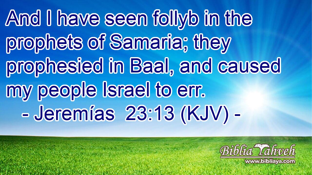 And I have seen follyb in the prophets of Samaria; they prophesied in Baal, and caused my people Israel to err.