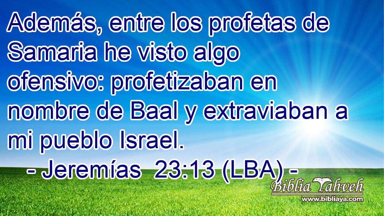 Además, entre los profetas de Samaria he visto algo ofensivo: profetizaban en nombre de Baal y extraviaban a mi pueblo Israel.