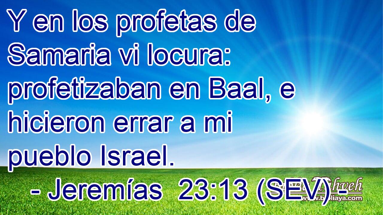 Y en los profetas de Samaria vi locura: profetizaban en Baal, e hicieron errar a mi pueblo Israel.