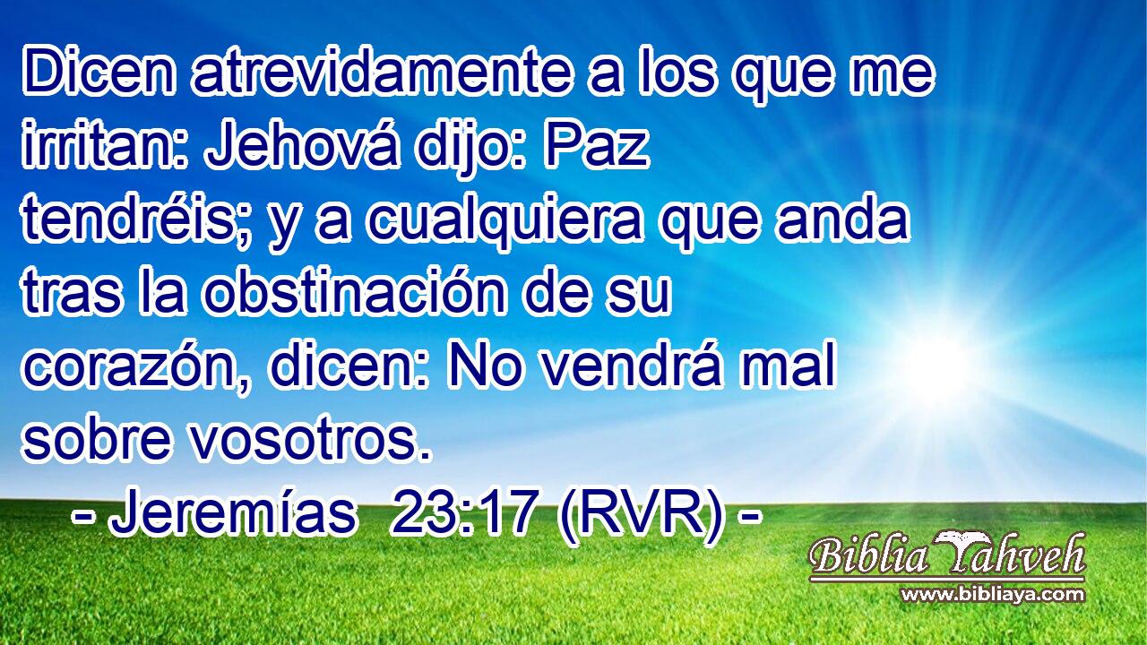 Dicen atrevidamente a los que me irritan: Jehová dijo: Paz tendréis; y a cualquiera que anda tras la obstinación de su corazón, dicen: No vendrá mal sobre vosotros.