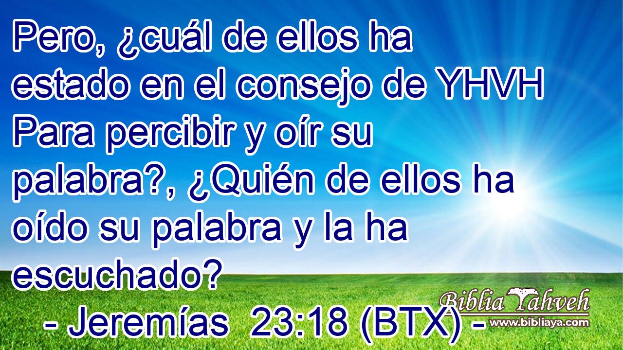 Pero, ¿cuál de ellos ha estado en el consejo de YHVH Para percibir y oír su palabra?, ¿Quién de ellos ha oído su palabra y la ha escuchado?