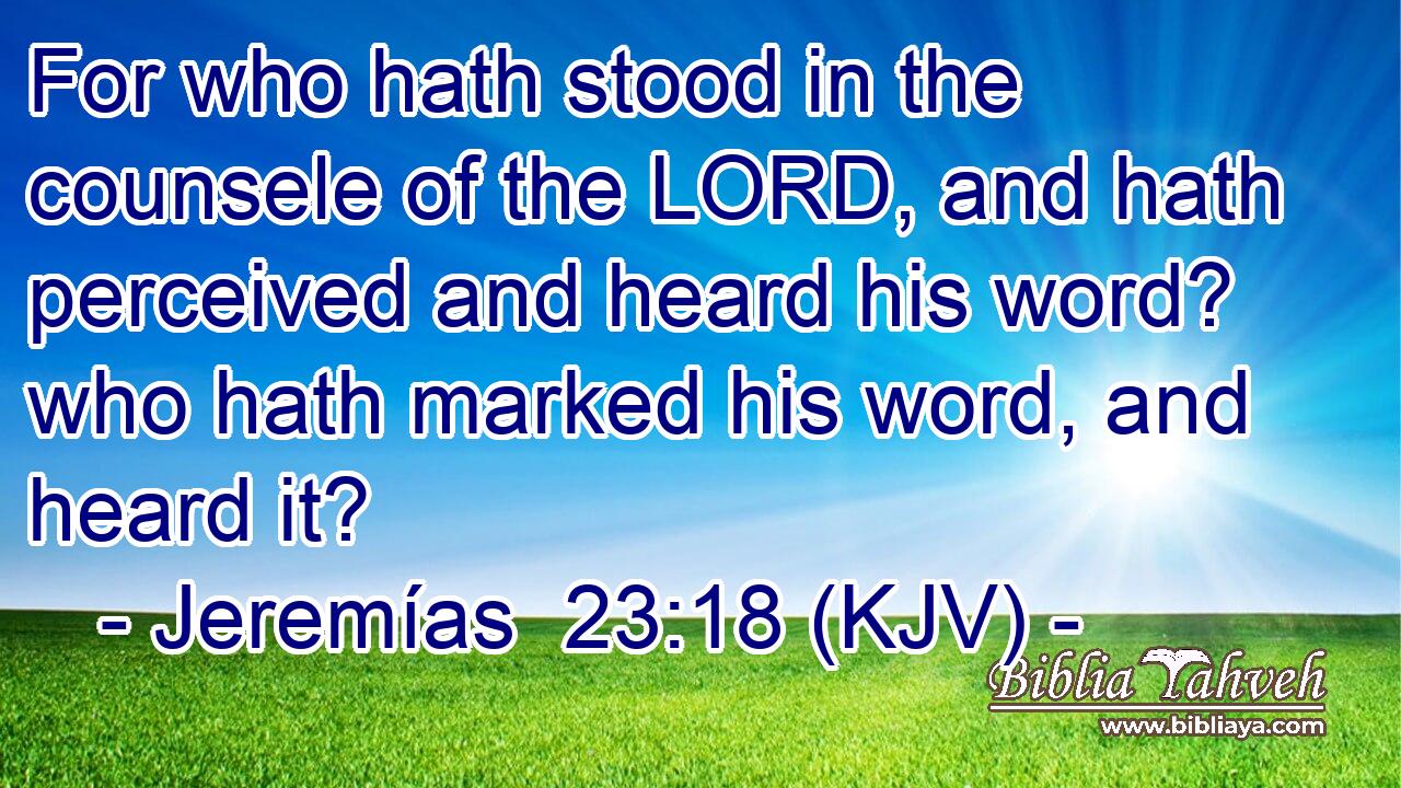 For who hath stood in the counsele of the LORD, and hath perceived and heard his word? who hath marked his word, and heard it?