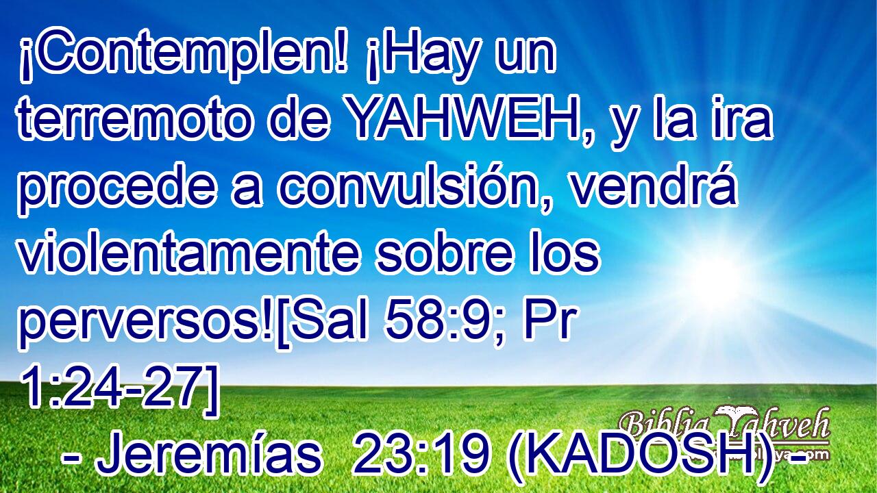  ¡Contemplen! ¡Hay un terremoto de YAHWEH, y la ira procede a convulsión, vendrá violentamente sobre los perversos![Sal 58:9; Pr 1:24-27] 