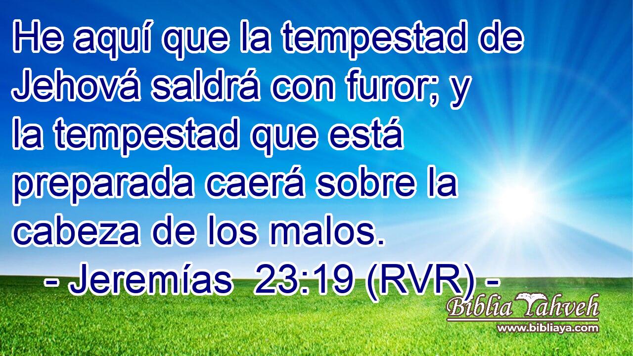 He aquí que la tempestad de Jehová saldrá con furor; y la tempestad que está preparada caerá sobre la cabeza de los malos.