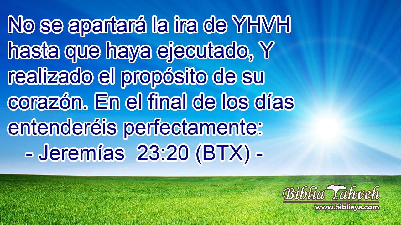 No se apartará la ira de YHVH hasta que haya ejecutado, Y realizado el propósito de su corazón. En el final de los días entenderéis perfectamente: