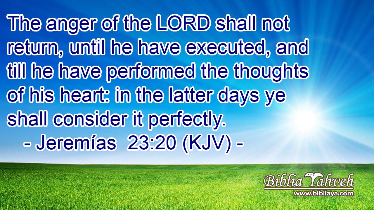 The anger of the LORD shall not return, until he have executed, and till he have performed the thoughts of his heart: in the latter days ye shall consider it perfectly.