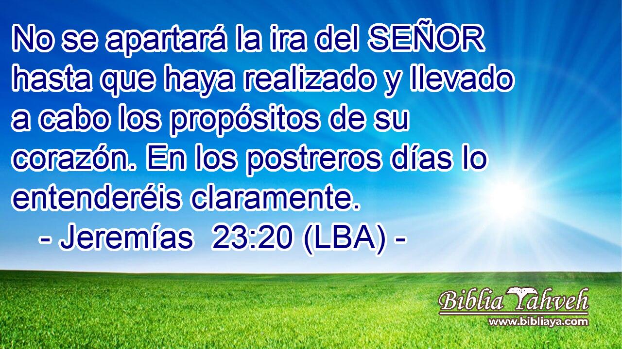 No se apartará la ira del SEÑOR hasta que haya realizado y llevado a cabo los propósitos de su corazón. En los postreros días lo entenderéis claramente.