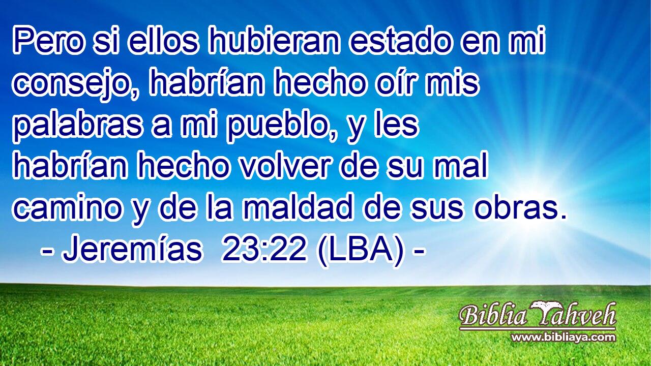 Pero si ellos hubieran estado en mi consejo, habrían hecho oír mis palabras a mi pueblo, y les habrían hecho volver de su mal camino y de la maldad de sus obras.