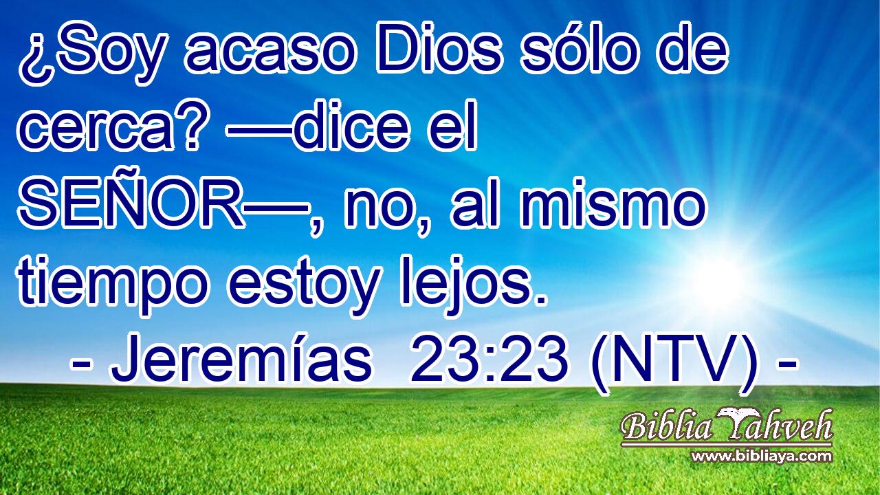 ¿Soy acaso Dios sólo de cerca? —dice el SEÑOR—, no, al mismo tiempo estoy lejos.
