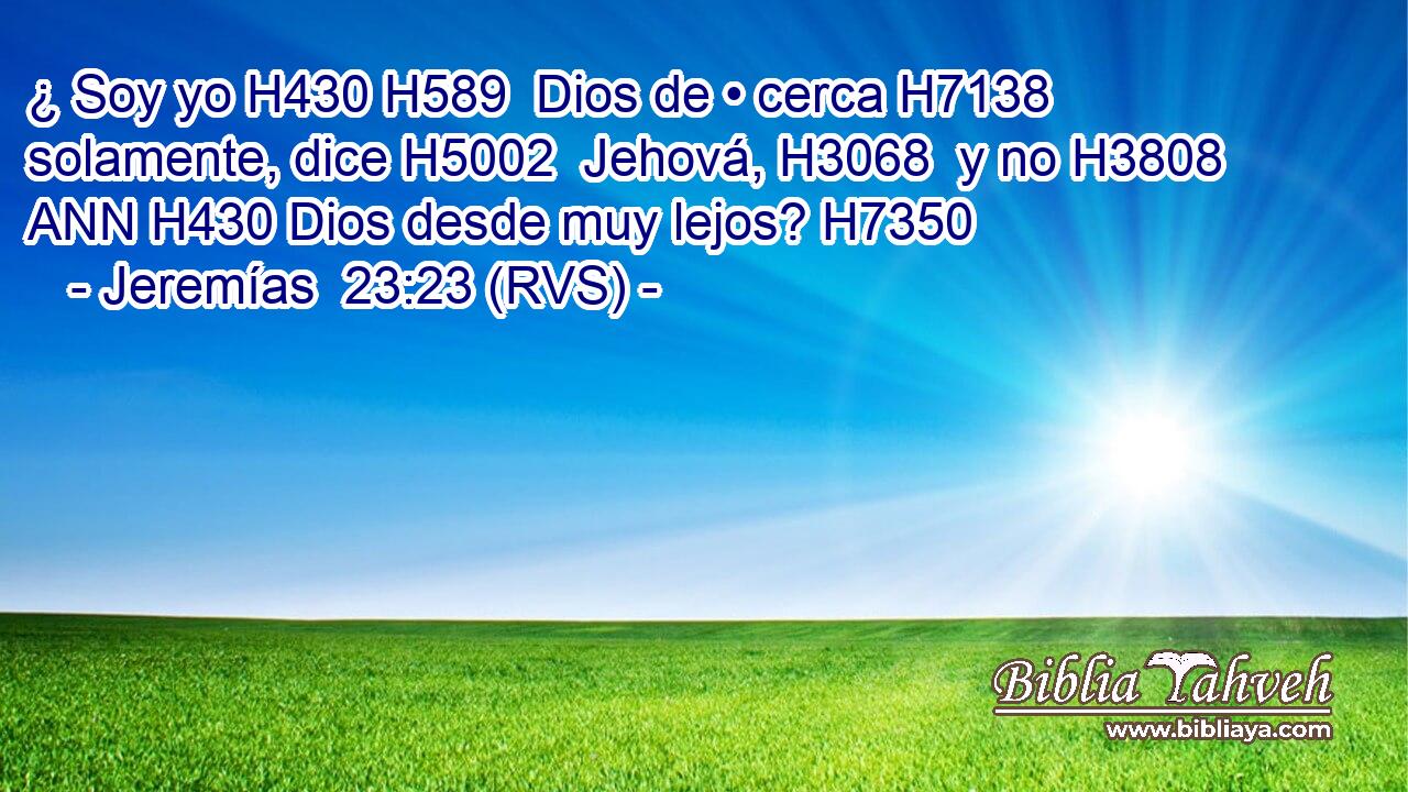 ¿ Soy yo H430 H589  Dios de • cerca H7138  solamente, dice H5002  Jehová, H3068  y no H3808 ANN H430 Dios desde muy lejos? H7350  
