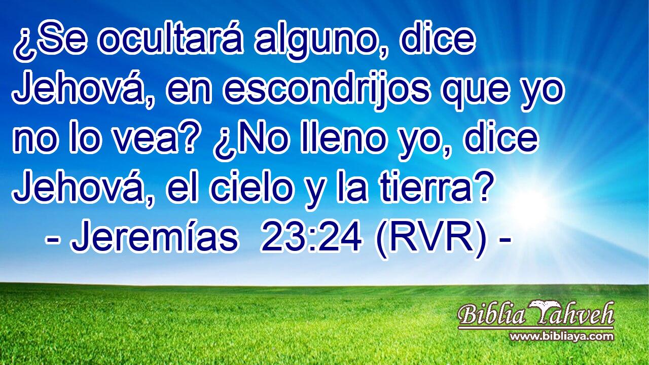 ¿Se ocultará alguno, dice Jehová, en escondrijos que yo no lo vea? ¿No lleno yo, dice Jehová, el cielo y la tierra?