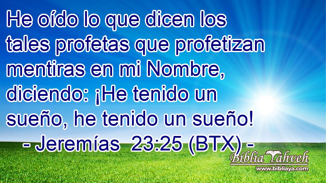 He oído lo que dicen los tales profetas que profetizan mentiras en mi Nombre, diciendo: ¡He tenido un sueño, he tenido un sueño!