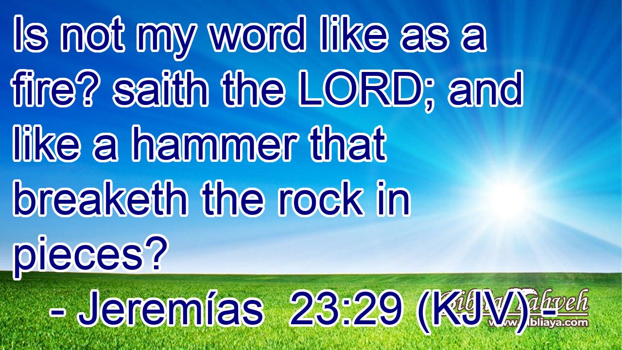 Is not my word like as a fire? saith the LORD; and like a hammer that breaketh the rock in pieces?
