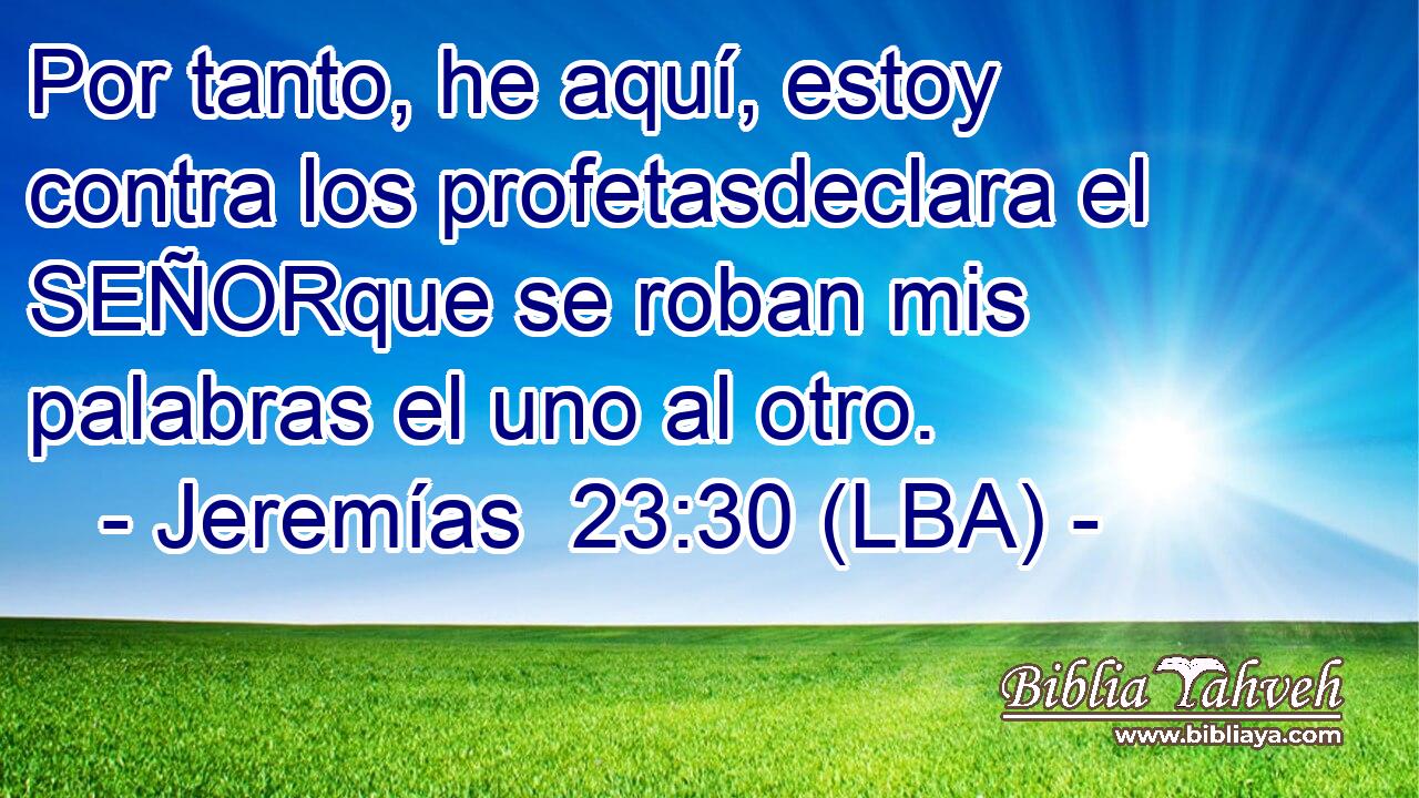 Por tanto, he aquí, estoy contra los profetasdeclara el SEÑORque se roban mis palabras el uno al otro.