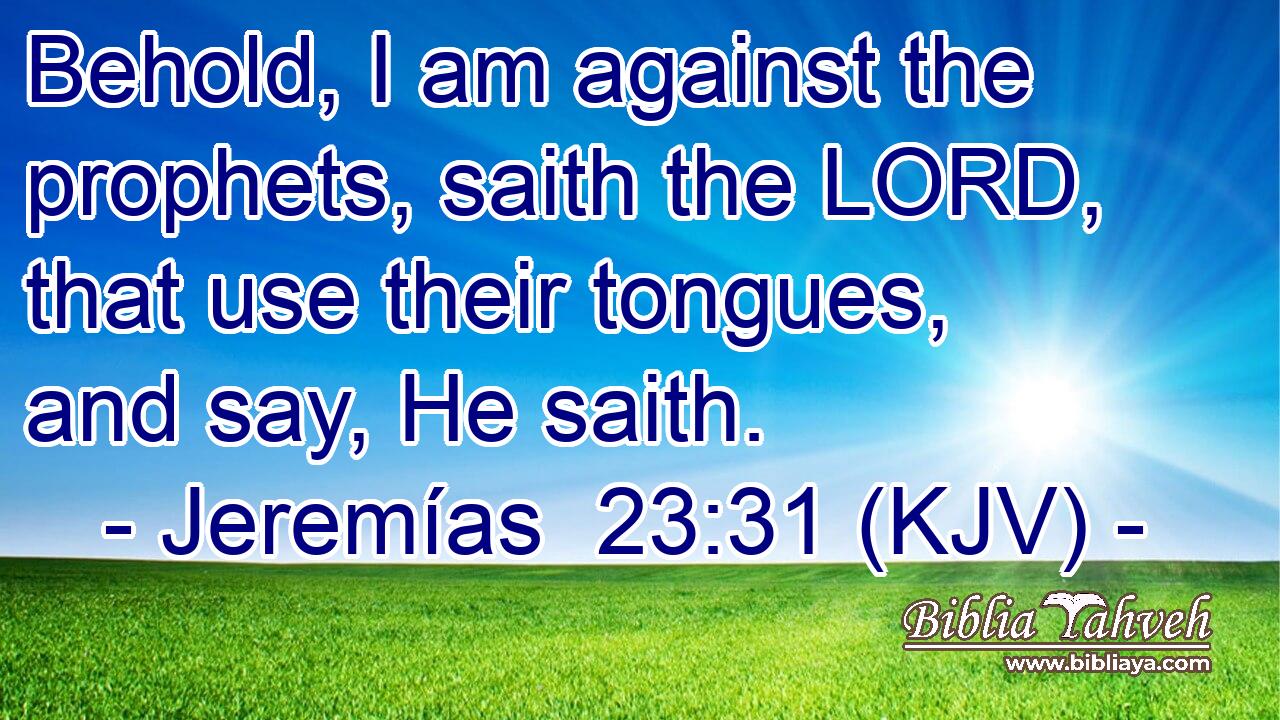 Behold, I am against the prophets, saith the LORD, that use their tongues, and say, He saith.
