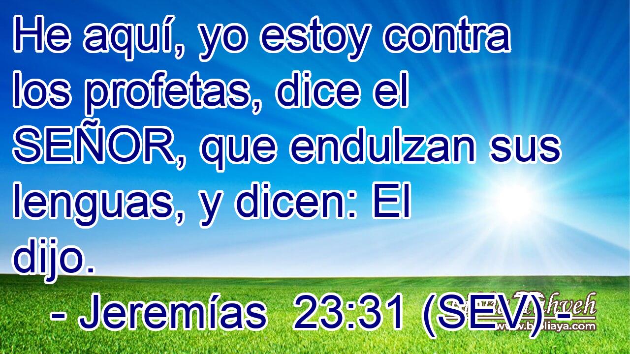 He aquí, yo estoy contra los profetas, dice el SEÑOR, que endulzan sus lenguas, y dicen: El dijo.