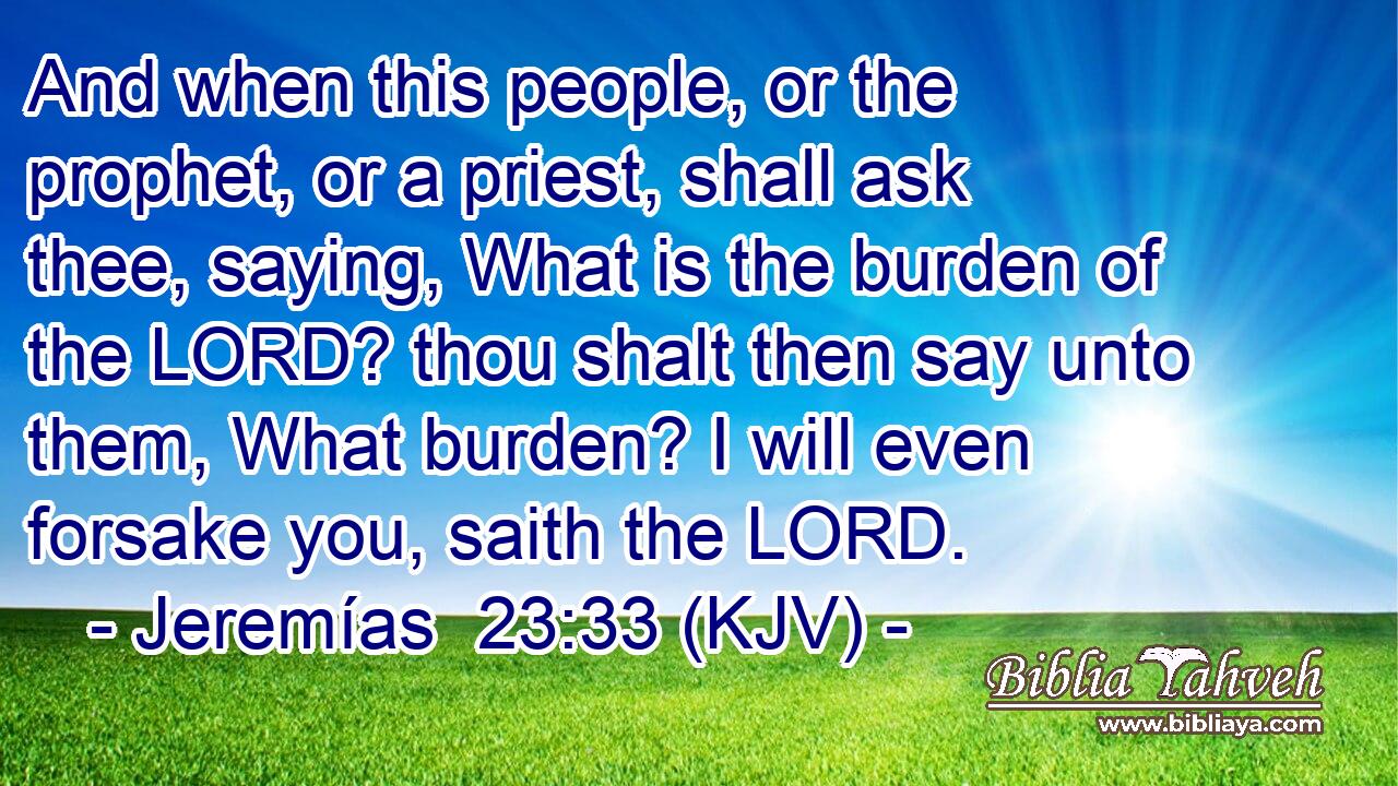 And when this people, or the prophet, or a priest, shall ask thee, saying, What is the burden of the LORD? thou shalt then say unto them, What burden? I will even forsake you, saith the LORD.