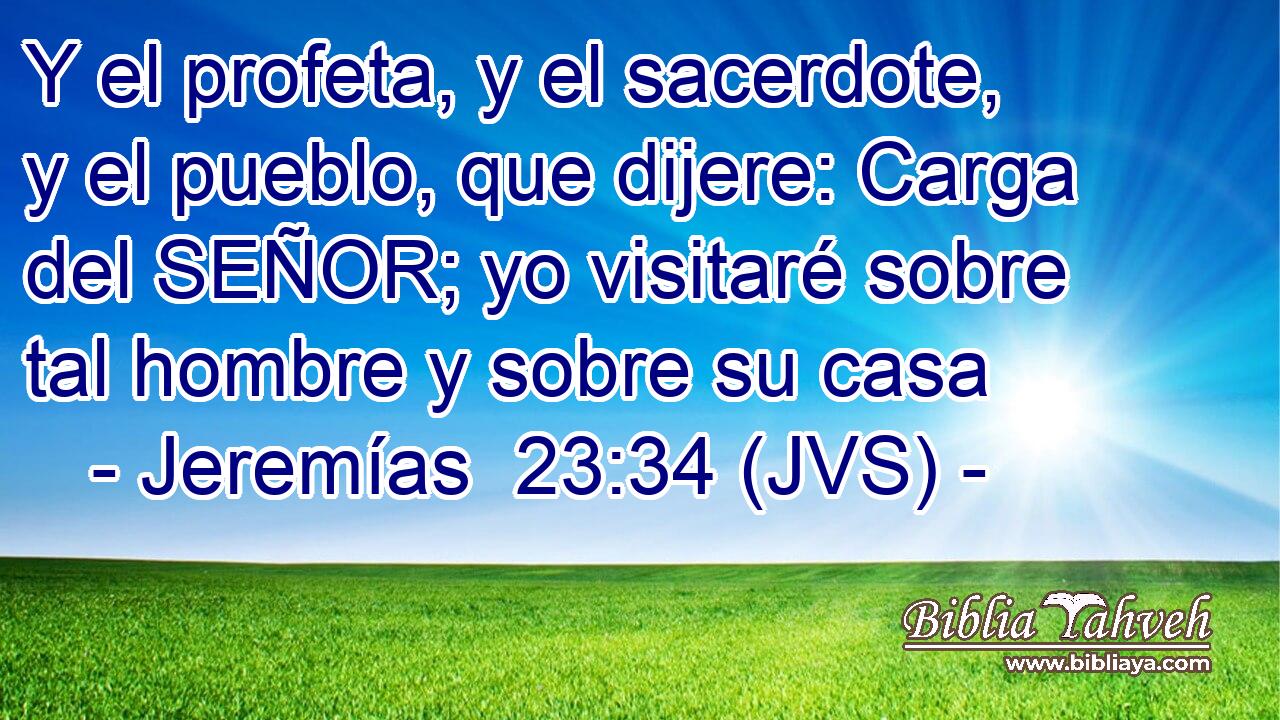 Y el profeta, y el sacerdote, y el pueblo, que dijere: Carga del SEÑOR; yo visitaré sobre tal hombre y sobre su casa