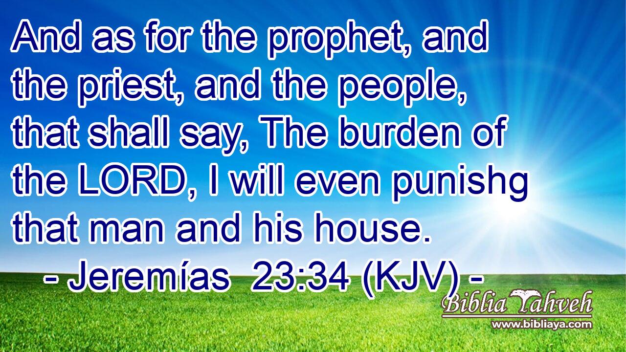 And as for the prophet, and the priest, and the people, that shall say, The burden of the LORD, I will even punishg that man and his house.