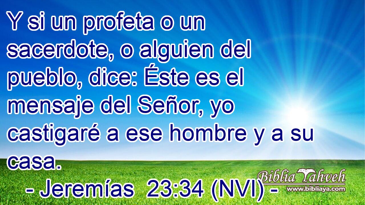  Y si un profeta o un sacerdote, o alguien del pueblo, dice: Éste es el mensaje del Señor, yo castigaré a ese hombre y a su casa. 