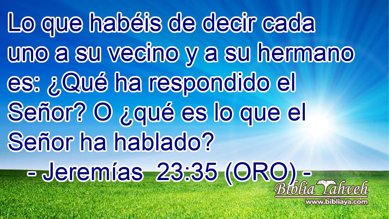  Lo que habéis de decir cada uno a su vecino y a su hermano es: ¿Qué ha respondido el Señor? O ¿qué es lo que el Señor ha hablado? 