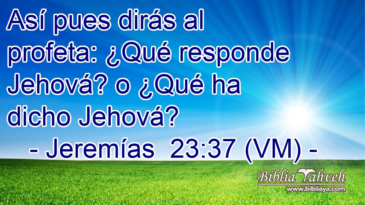  Así pues dirás al profeta: ¿Qué responde Jehová? o ¿Qué ha dicho Jehová? 