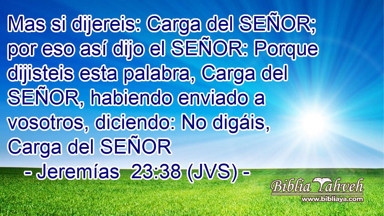 Mas si dijereis: Carga del SEÑOR; por eso así dijo el SEÑOR: Porque dijisteis esta palabra, Carga del SEÑOR, habiendo enviado a vosotros, diciendo: No digáis, Carga del SEÑOR