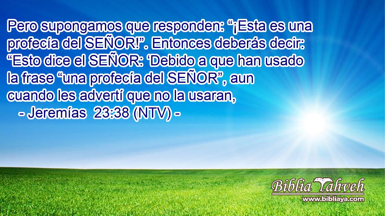 Pero supongamos que responden: “¡Esta es una profecía del SEÑOR!”. Entonces deberás decir: “Esto dice el SEÑOR: ‘Debido a que han usado la frase “una profecía del SEÑOR”, aun cuando les advertí que no la usaran,