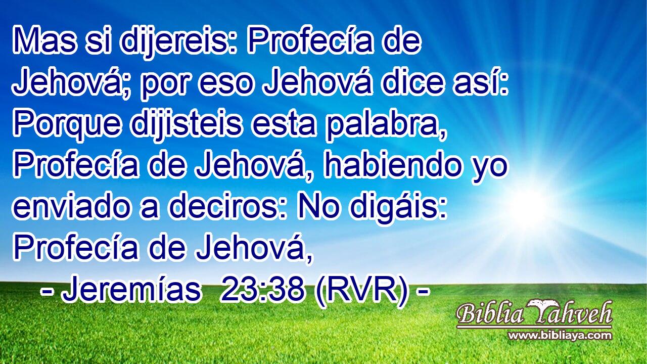 Mas si dijereis: Profecía de Jehová; por eso Jehová dice así: Porque dijisteis esta palabra, Profecía de Jehová, habiendo yo enviado a deciros: No digáis: Profecía de Jehová,