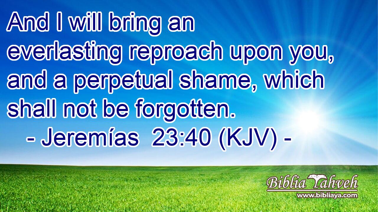 And I will bring an everlasting reproach upon you, and a perpetual shame, which shall not be forgotten.