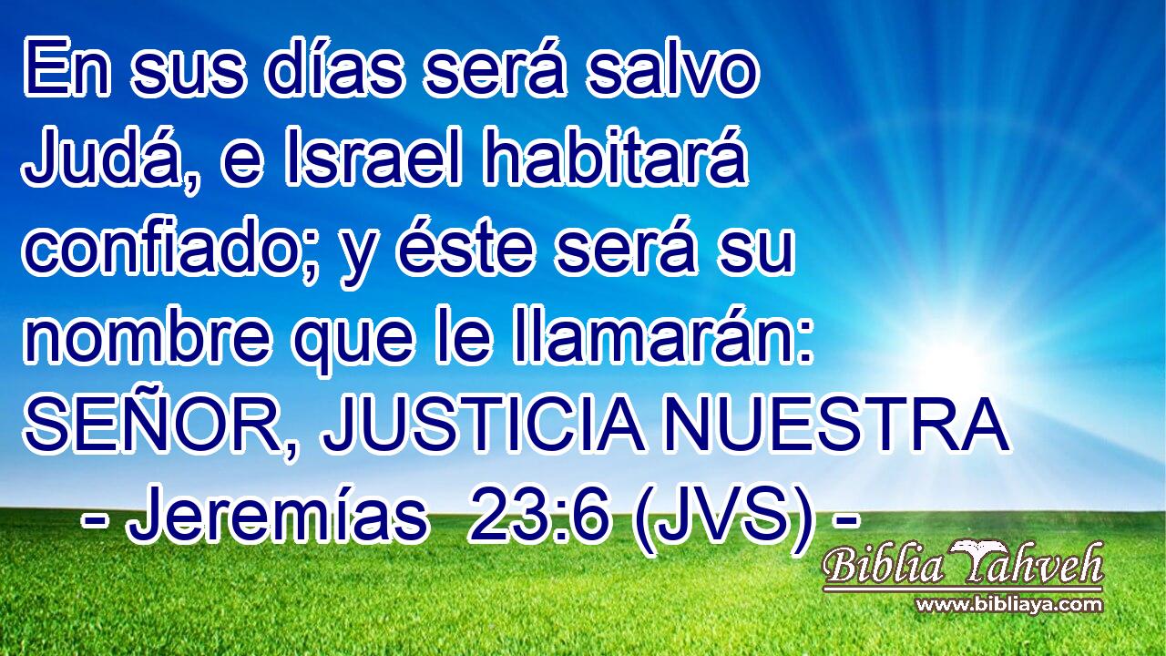 En sus días será salvo Judá, e Israel habitará confiado; y éste será su nombre que le llamarán: SEÑOR, JUSTICIA NUESTRA