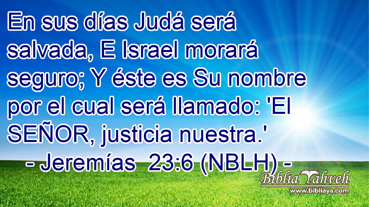  En sus días Judá será salvada, E Israel morará seguro; Y éste es Su nombre por el cual será llamado: 'El SEÑOR, justicia nuestra.' 