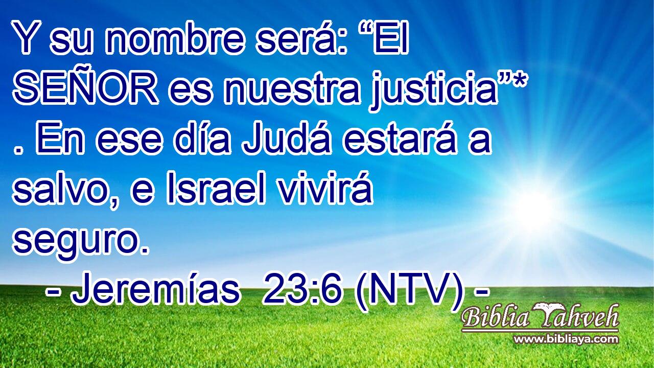 Y su nombre será: “El SEÑOR es nuestra justicia”* . En ese día Judá estará a salvo, e Israel vivirá seguro.