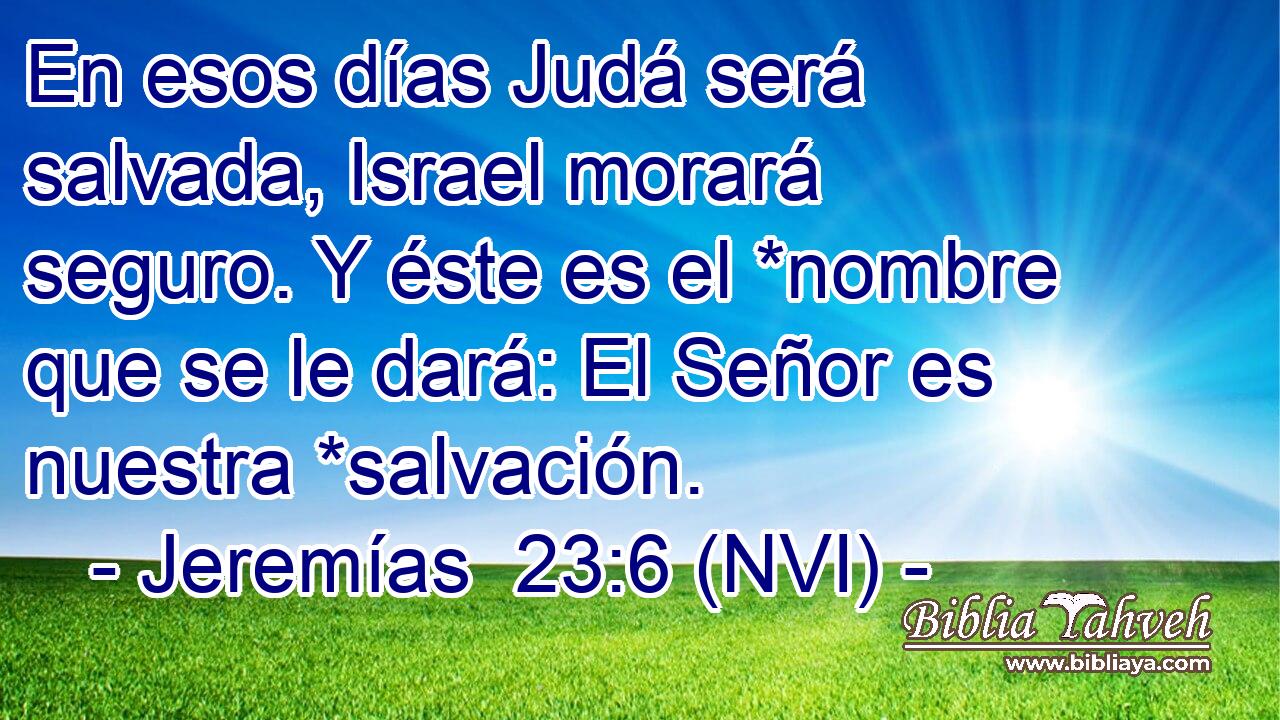  En esos días Judá será salvada, Israel morará seguro. Y éste es el *nombre que se le dará: El Señor es nuestra *salvación. 